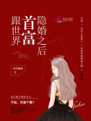跟世界首富隐婚之后全文在线阅读，跟世界首富隐婚之后小说免费版-优文网