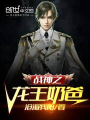 战神之龙王奶爸全文在线阅读，战神之龙王奶爸小说免费版-优文网