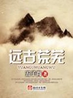 远古荒芜全文在线阅读，远古荒芜小说免费版-优文网
