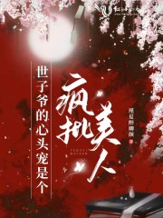 小说《世子爷的心头宠是个疯批美人》全文免费阅读