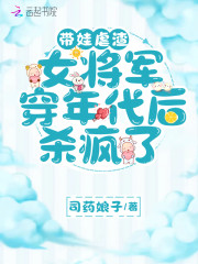 完整版《带娃虐渣，女将军穿年代后杀疯了》全文阅读