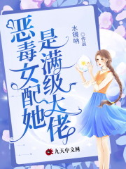 完整版《恶毒女配她是满级大佬》免费阅读