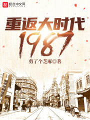 已完结小说《重返大时代1987》全章节在线阅读