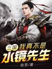 三国：我真不是水镜先生小说阅读，三国：我真不是水镜先生完整版-优文网