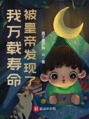 我万载寿命被皇帝发现了小说，我万载寿命被皇帝发现了全文在线阅读