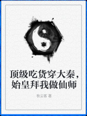 已完结小说《顶级吃货穿大秦，始皇拜我做仙师》在线全文阅读