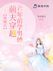 完整版《离婚后，前夫穿越六年前学男德》全章节阅读