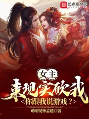 女主来现实砍我，你跟我说游戏？小说完整版全文免费阅读