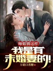 完整版《师姐别这样，我是有未婚妻的！》免费阅读