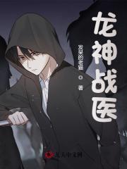 龙神战医张小山素素，龙神战医全文在线阅读