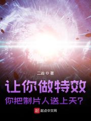 《让你做特效，你把制片人送上天？》全集免费在线阅读（徐诺文若涵）