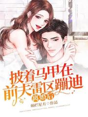 完整版《离婚后，披着马甲在前夫雷区蹦迪》全章节阅读