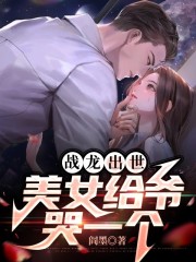 战龙出世，美女给爷哭一个小说，战龙出世，美女给爷哭一个在线阅读