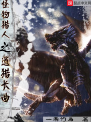 怪物猎人之遗猎长曲全文在线阅读，怪物猎人之遗猎长曲小说免费版-优文网