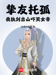 挚友托孤，我执剑出山吓哭女帝！