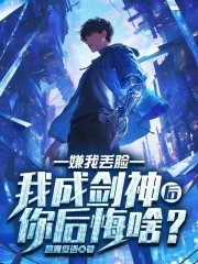 嫌我丢脸，我成剑神后你后悔啥？