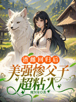 渣雌回归后，美强惨父子超粘人在线阅读