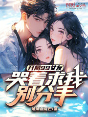 开局99女友，哭着求我别分手！