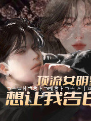 頂流女明星想讓我告白丨多播丨都市言情丨韓國女團成員愛上我